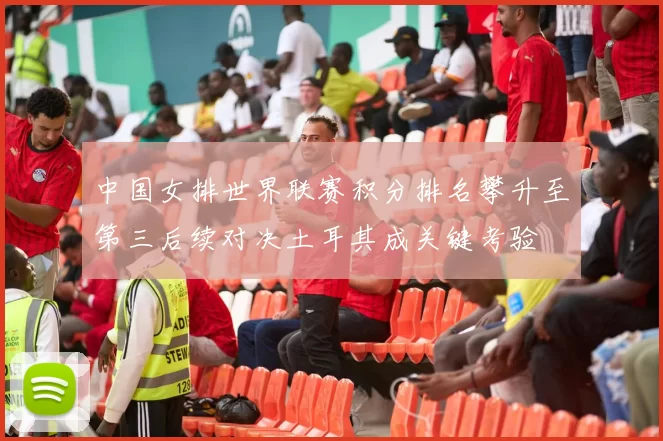 中国女排世界联赛积分排名攀升至第三后续对决土耳其成关键考验