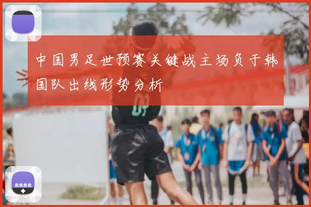 中国男足世预赛关键战主场负于韩国队出线形势分析