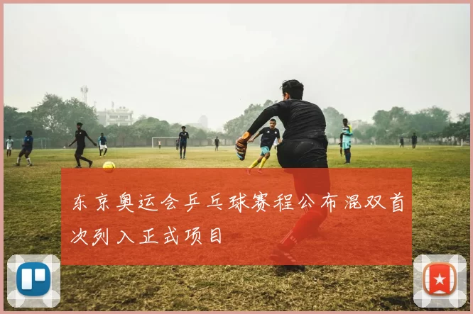 东京奥运会乒乓球赛程公布混双首次列入正式项目