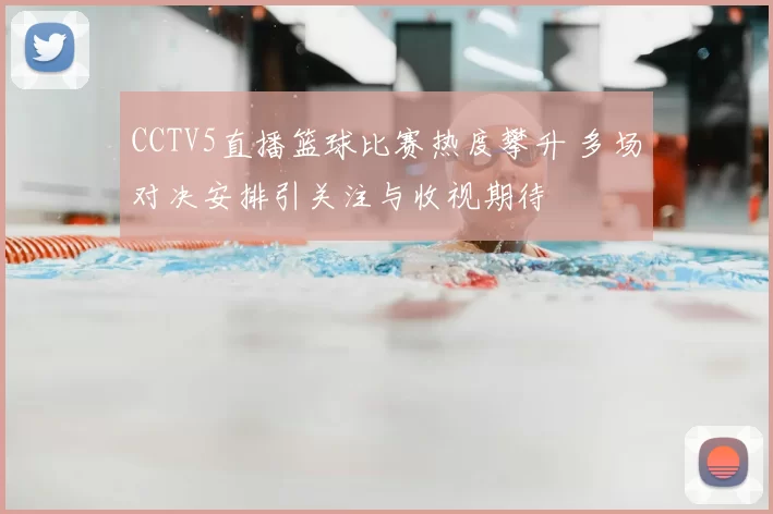 CCTV5直播篮球比赛热度攀升 多场对决安排引关注与收视期待