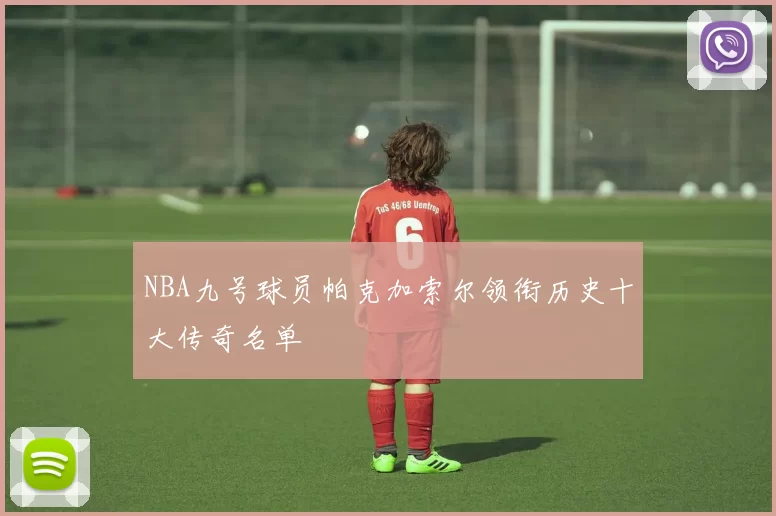 NBA九号球员帕克加索尔领衔历史十大传奇名单