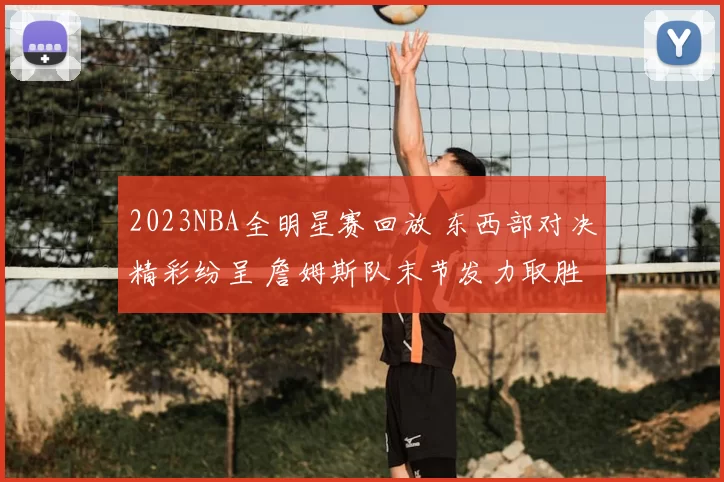 2023NBA全明星赛回放 东西部对决精彩纷呈 詹姆斯队末节发力取胜