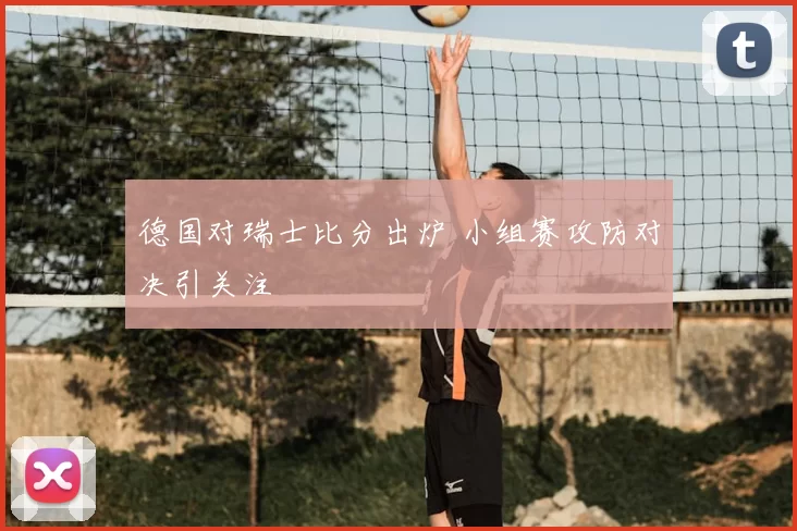 德国对瑞士比分出炉 小组赛攻防对决引关注