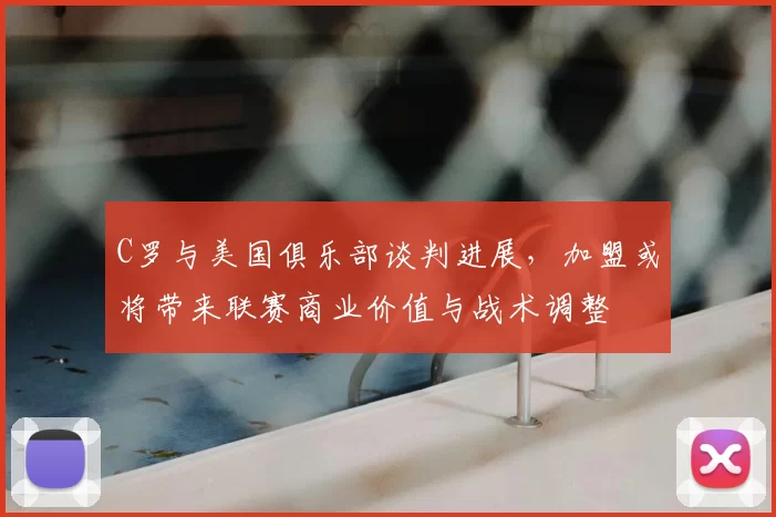 C罗与美国俱乐部谈判进展，加盟或将带来联赛商业价值与战术调整