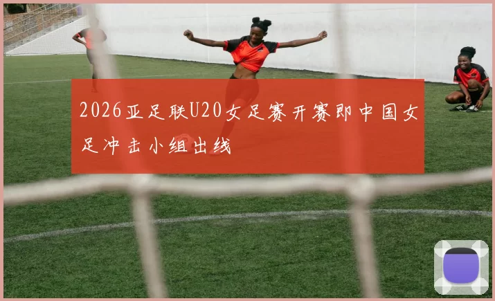 2026亚足联U20女足赛开赛即中国女足冲击小组出线