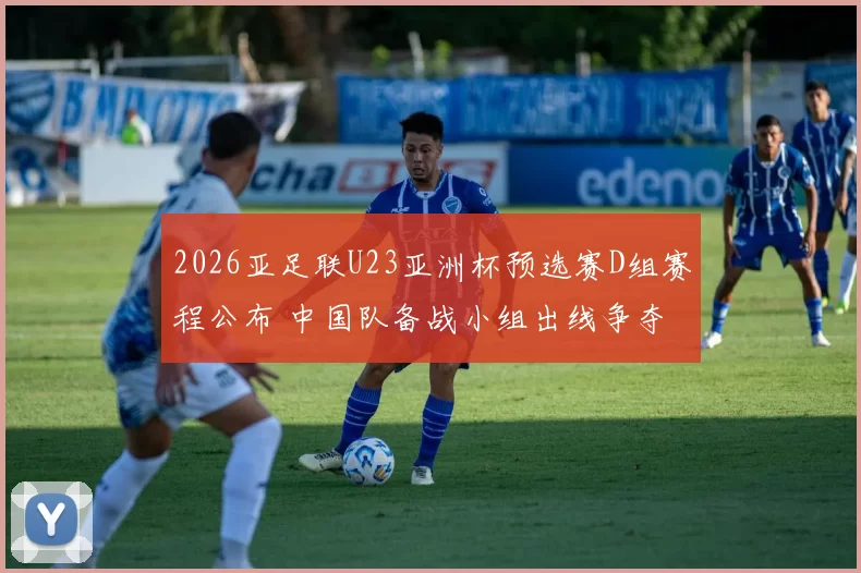 2026亚足联U23亚洲杯预选赛D组赛程公布 中国队备战小组出线争夺