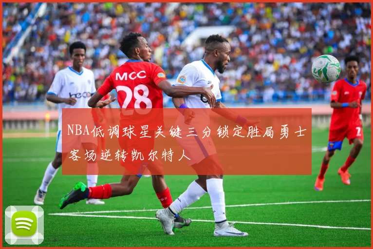 NBA低调球星关键三分锁定胜局勇士客场逆转凯尔特人