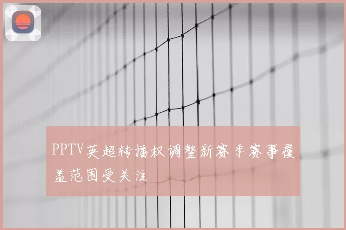 PPTV英超转播权调整新赛季赛事覆盖范围受关注