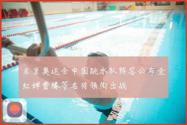 东京奥运会中国跳水队阵容公布全红婵曹缘等名将领衔出战