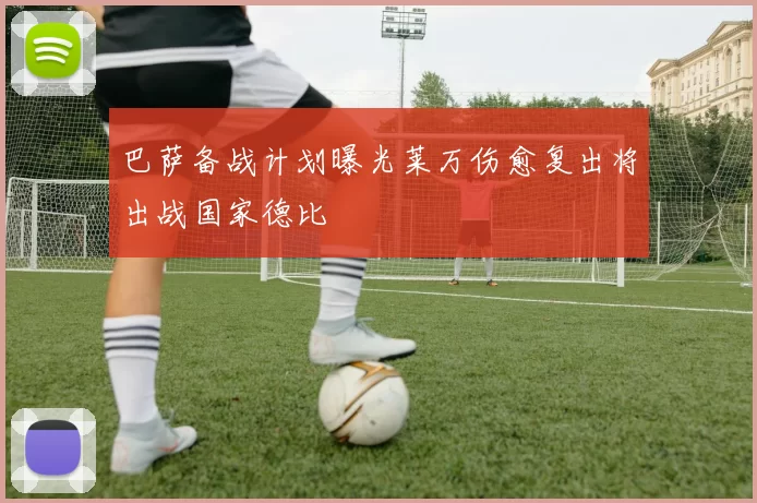 巴萨备战计划曝光莱万伤愈复出将出战国家德比