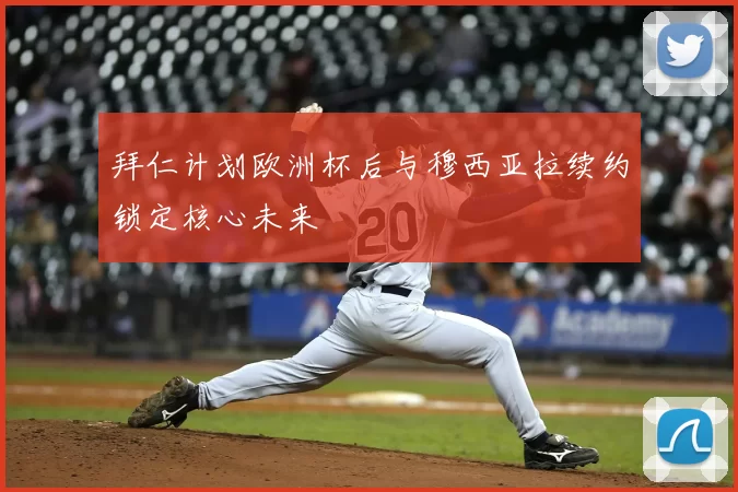 拜仁计划欧洲杯后与穆西亚拉续约锁定核心未来