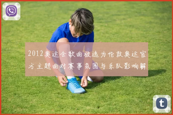 2012奥运会歌曲被选为伦敦奥运官方主题曲对赛事氛围与乐队影响解读
