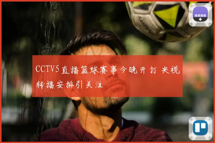CCTV5直播篮球赛事今晚开打 央视转播安排引关注