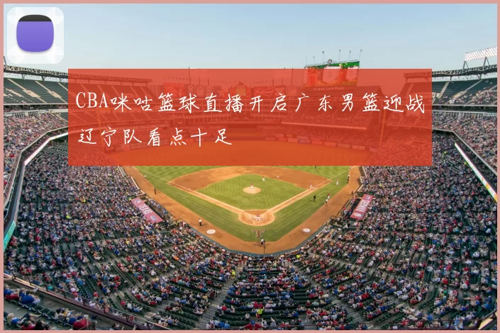 CBA咪咕篮球直播开启广东男篮迎战辽宁队看点十足