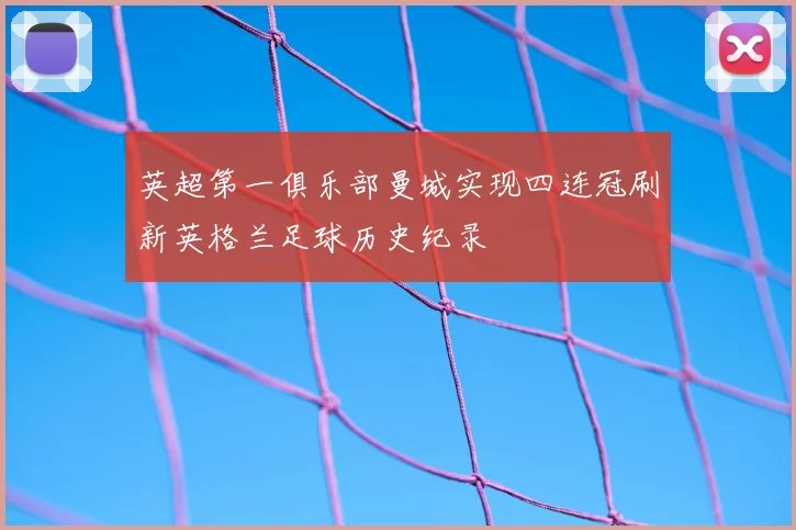 英超第一俱乐部曼城实现四连冠刷新英格兰足球历史纪录