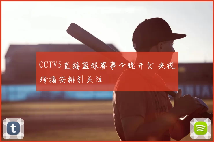 CCTV5直播篮球赛事今晚开打 央视转播安排引关注