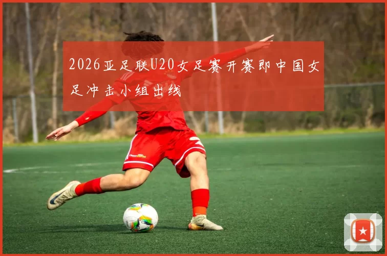 2026亚足联U20女足赛开赛即中国女足冲击小组出线