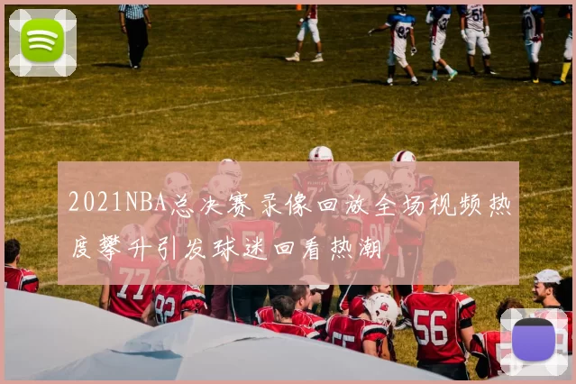 2021NBA总决赛录像回放全场视频热度攀升引发球迷回看热潮