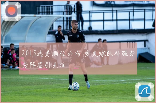 2015选秀顺位公布 多支球队补强新秀阵容引关注