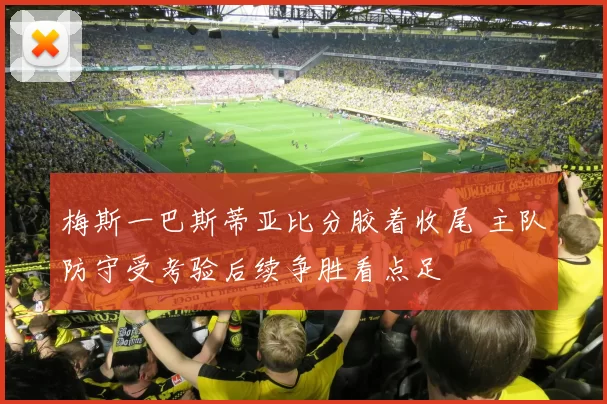 梅斯一巴斯蒂亚比分胶着收尾 主队防守受考验后续争胜看点足