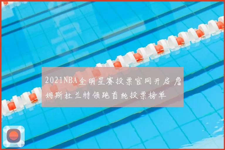 2021NBA全明星赛投票官网开启 詹姆斯杜兰特领跑首轮投票榜单