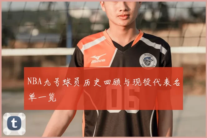 NBA九号球员历史回顾与现役代表名单一览