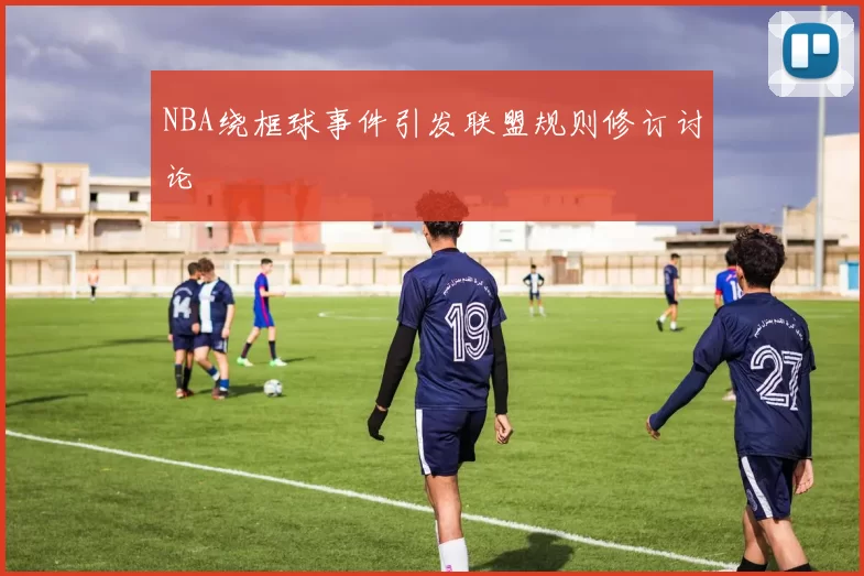 NBA绕框球事件引发联盟规则修订讨论
