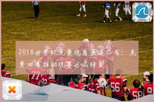 2018世界杯免费观看渠道公布：免费回看推动观赛方式转变