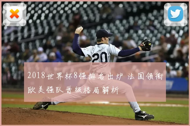 2018世界杯8强排名出炉 法国领衔欧美强队晋级格局解析