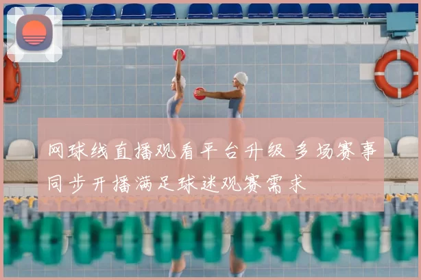 网球线直播观看平台升级 多场赛事同步开播满足球迷观赛需求