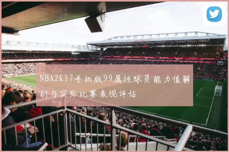 NBA2K17手机版99属性球员能力值解析与实际比赛表现评估