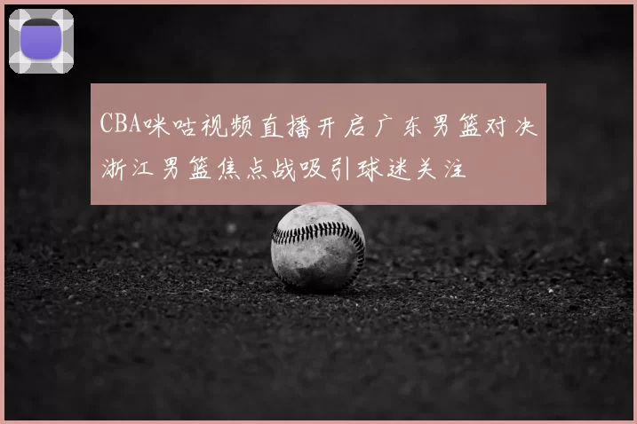CBA咪咕视频直播开启广东男篮对决浙江男篮焦点战吸引球迷关注
