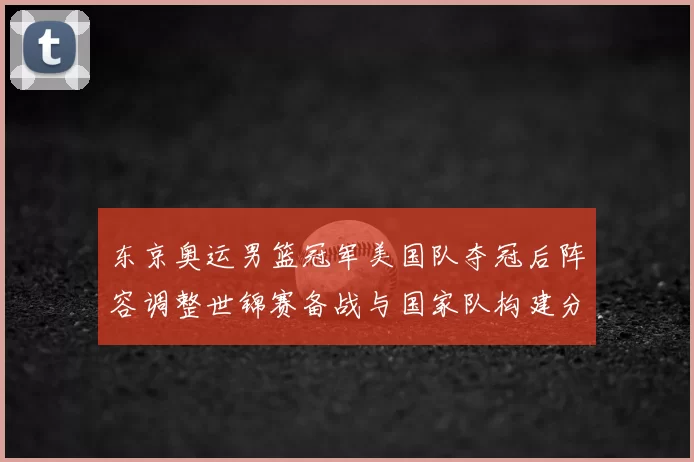 东京奥运男篮冠军美国队夺冠后阵容调整世锦赛备战与国家队构建分析