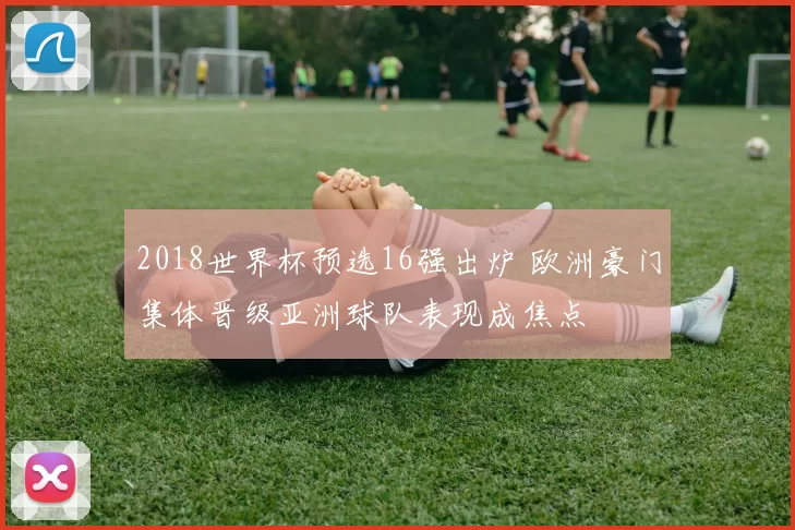 2018世界杯预选16强出炉 欧洲豪门集体晋级亚洲球队表现成焦点