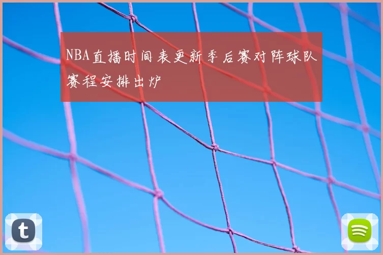 NBA直播时间表更新季后赛对阵球队赛程安排出炉