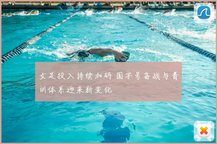 女足投入持续加码 国字号备战与青训体系迎来新变化