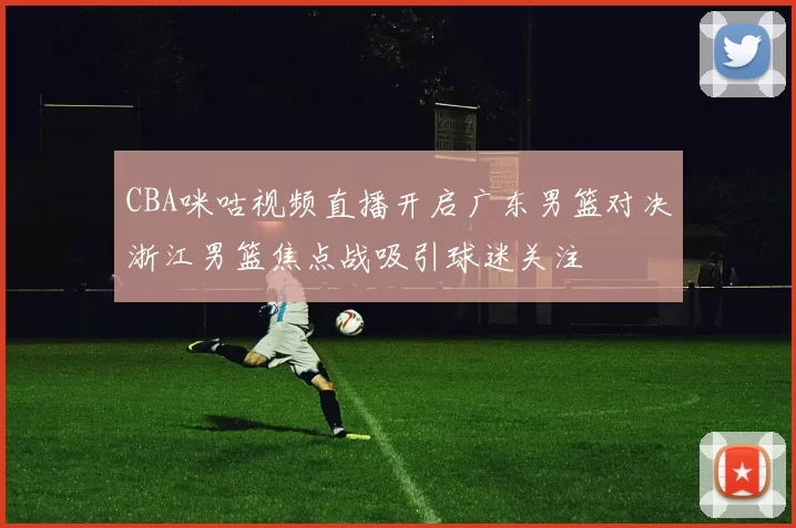 CBA咪咕视频直播开启广东男篮对决浙江男篮焦点战吸引球迷关注