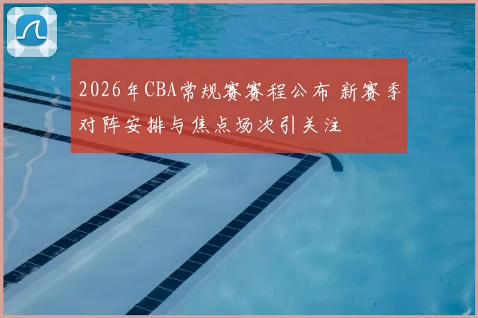 2026年CBA常规赛赛程公布 新赛季对阵安排与焦点场次引关注