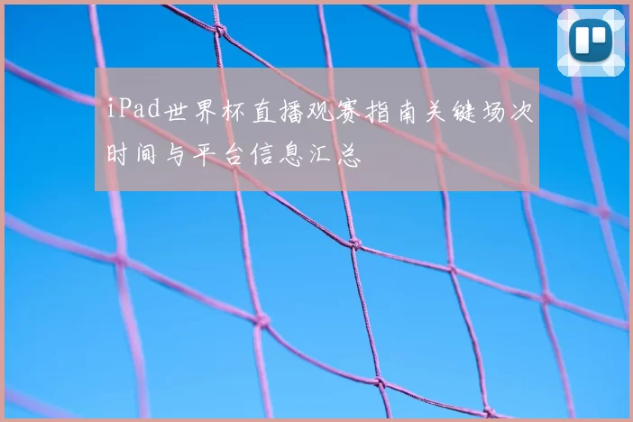 iPad世界杯直播观赛指南关键场次时间与平台信息汇总