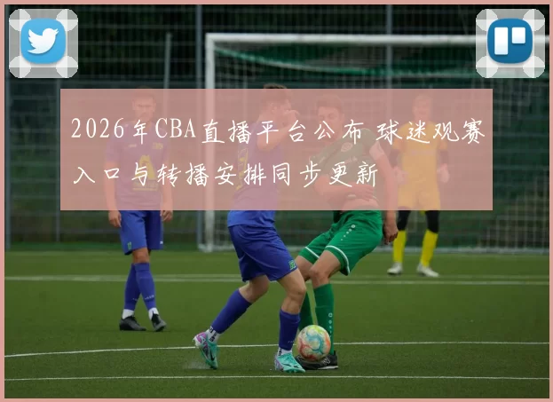 2026年CBA直播平台公布 球迷观赛入口与转播安排同步更新