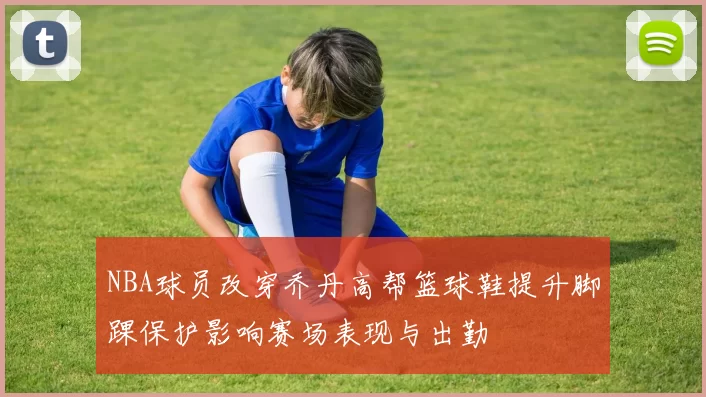 NBA球员改穿乔丹高帮篮球鞋提升脚踝保护影响赛场表现与出勤