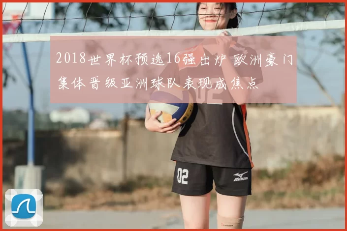 2018世界杯预选16强出炉 欧洲豪门集体晋级亚洲球队表现成焦点