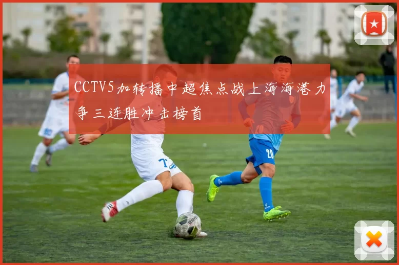 CCTV5加转播中超焦点战上海海港力争三连胜冲击榜首