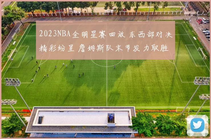 2023NBA全明星赛回放 东西部对决精彩纷呈 詹姆斯队末节发力取胜