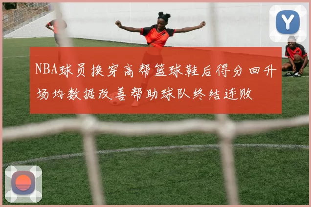 NBA球员换穿高帮篮球鞋后得分回升场均数据改善帮助球队终结连败