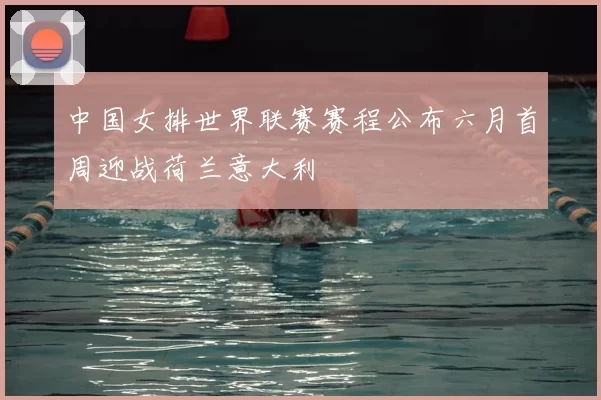 中国女排世界联赛赛程公布六月首周迎战荷兰意大利
