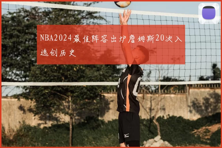 NBA2024最佳阵容出炉詹姆斯20次入选创历史