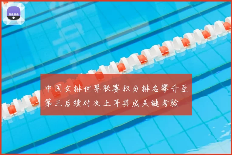 中国女排世界联赛积分排名攀升至第三后续对决土耳其成关键考验