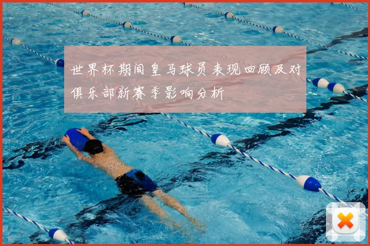 世界杯期间皇马球员表现回顾及对俱乐部新赛季影响分析