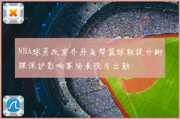 NBA球员改穿乔丹高帮篮球鞋提升脚踝保护影响赛场表现与出勤